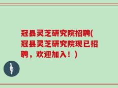 冠县灵芝研究院招聘(冠县灵芝研究院现已招聘，欢迎加入！)
