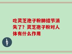 吃灵芝孢子粉肺结节消失了？灵芝孢子粉对人体有什么作用