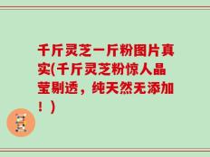 千斤灵芝一斤粉图片真实(千斤灵芝粉惊人晶莹剔透，纯天然无添加！)