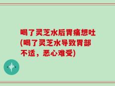 喝了灵芝水后胃痛想吐(喝了灵芝水导致胃部不适，恶心难受)