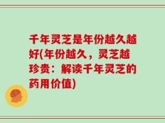 千年灵芝是年份越久越好(年份越久，灵芝越珍贵：解读千年灵芝的药用价值)
