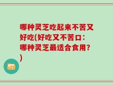 哪种灵芝吃起来不苦又好吃(好吃又不苦口：哪种灵芝最适合食用？)