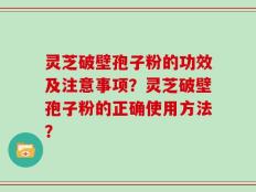 灵芝破壁孢子粉的功效及注意事项？灵芝破壁孢子粉的正确使用方法？