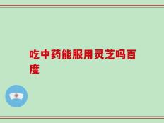吃中药能服用灵芝吗百度