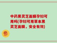 中药黑灵芝面膜孕妇可用吗(孕妇可用草本黑灵芝面膜，安全有效)