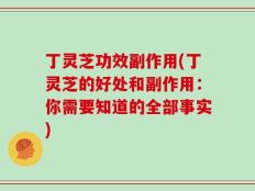 丁灵芝功效副作用(丁灵芝的好处和副作用：你需要知道的全部事实)
