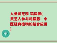 人参灵芝和 鸡屎藤(灵芝人参与鸡屎藤：中医经典植物的结合应用)