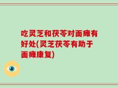 吃灵芝和茯苓对面瘫有好处(灵芝茯苓有助于面瘫康复)