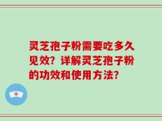 灵芝孢子粉需要吃多久见效？详解灵芝孢子粉的功效和使用方法？