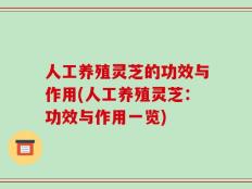 人工养殖灵芝的功效与作用(人工养殖灵芝：功效与作用一览)