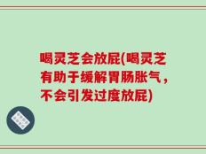 喝灵芝会放屁(喝灵芝有助于缓解胃肠胀气，不会引发过度放屁)
