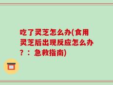 吃了灵芝怎么办(食用灵芝后出现反应怎么办？：急救指南)