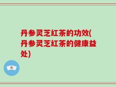 丹参灵芝红茶的功效(丹参灵芝红茶的健康益处)