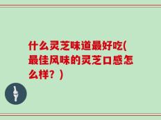 什么灵芝味道最好吃(最佳风味的灵芝口感怎么样？)