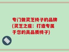 专门做灵芝椅子的品牌(灵芝之座：打造专属于您的高品质椅子)