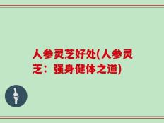 人参灵芝好处(人参灵芝：强身健体之道)