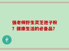 强老师野生灵芝孢子粉？健康生活的必备品？