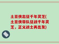 土豆侠出征千年灵芝(土豆侠带队征战千年灵芝，正义战士再出发)