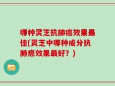 哪种灵芝抗肺癌效果最佳(灵芝中哪种成分抗肺癌效果最好？)