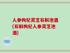 人参枸杞灵芝石斛泡酒(石斛枸杞人参灵芝泡酒)