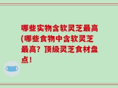 哪些实物含软灵芝最高(哪些食物中含软灵芝最高？顶级灵芝食材盘点！
