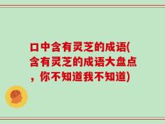 口中含有灵芝的成语(含有灵芝的成语大盘点，你不知道我不知道)
