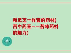 和灵芝一样苦的药材(苦中药王——苦味药材的魅力)
