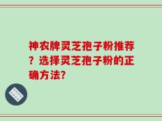 神农牌灵芝孢子粉推荐？选择灵芝孢子粉的正确方法？