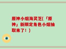 原神小烟海灵芝(「原神」新限定角色小烟抽取来了！)