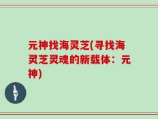 元神找海灵芝(寻找海灵芝灵魂的新载体：元神)