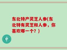 东北特产灵芝人参(东北特有灵芝和人参，你喜欢哪一个？)