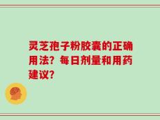 灵芝孢子粉胶囊的正确用法？每日剂量和用药建议？