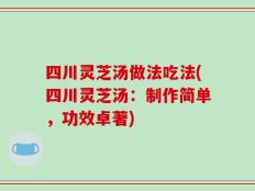 四川灵芝汤做法吃法(四川灵芝汤：制作简单，功效卓著)