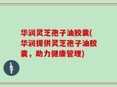 华润灵芝孢子油胶囊(华润提供灵芝孢子油胶囊，助力健康管理)