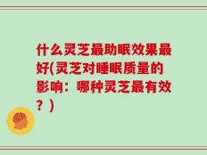 什么灵芝最助眠效果最好(灵芝对睡眠质量的影响：哪种灵芝最有效？)