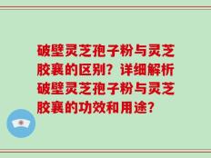 破壁灵芝孢子粉与灵芝胶襄的区别？详细解析破壁灵芝孢子粉与灵芝胶襄的功效和用途？