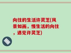 向往的生活许灵芝(风景如画，慢生活的向往，遇见许灵芝)