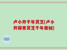 卢小开千年灵芝(卢小开探索灵芝千年奥秘)