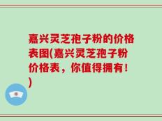 嘉兴灵芝孢子粉的价格表图(嘉兴灵芝孢子粉价格表，你值得拥有！)