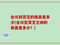 合川到灵芝的距离是多少(合川至灵芝之间的距离是多少？)