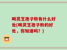 喝灵芝孢子粉有什么好处(喝灵芝孢子粉的好处，你知道吗？)