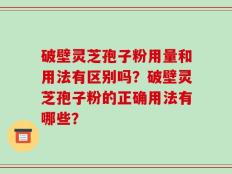 破壁灵芝孢子粉用量和用法有区别吗？破壁灵芝孢子粉的正确用法有哪些？