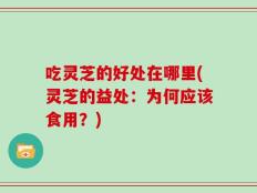 吃灵芝的好处在哪里(灵芝的益处：为何应该食用？)