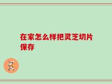 在家怎么样把灵芝切片保存