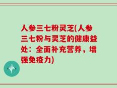 人参三七粉灵芝(人参三七粉与灵芝的健康益处：全面补充营养，增强免疫力)