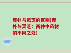 厚朴与灵芝的区别(厚朴与灵芝：两种中药材的不同之处)
