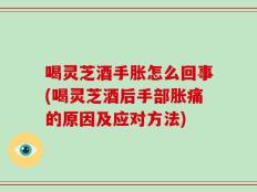 喝灵芝酒手胀怎么回事(喝灵芝酒后手部胀痛的原因及应对方法)