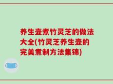 养生壶煮竹灵芝的做法大全(竹灵芝养生壶的完美煮制方法集锦)