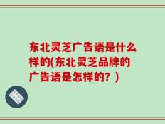 东北灵芝广告语是什么样的(东北灵芝品牌的广告语是怎样的？)
