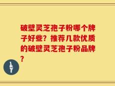 破壁灵芝孢子粉哪个牌子好些？推荐几款优质的破壁灵芝孢子粉品牌？